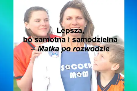 Czy po rozwodzie jestem samotna matka? Sprawdź swoje prawa i świadczenia