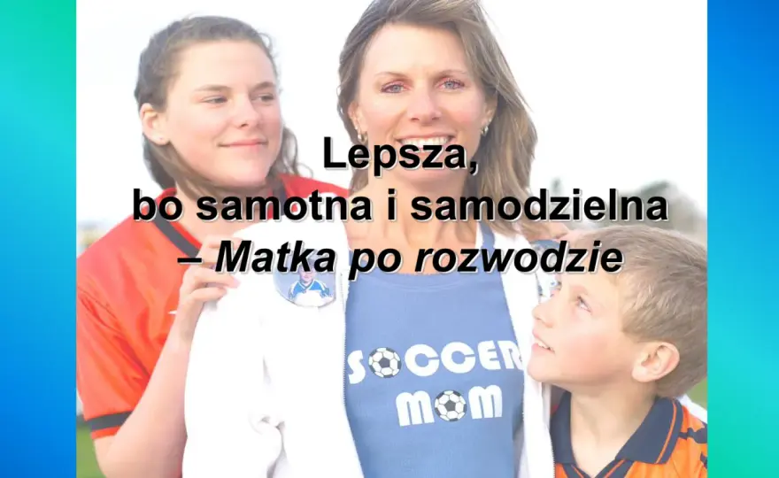 Czy po rozwodzie jestem samotna matka? Sprawdź swoje prawa i świadczenia